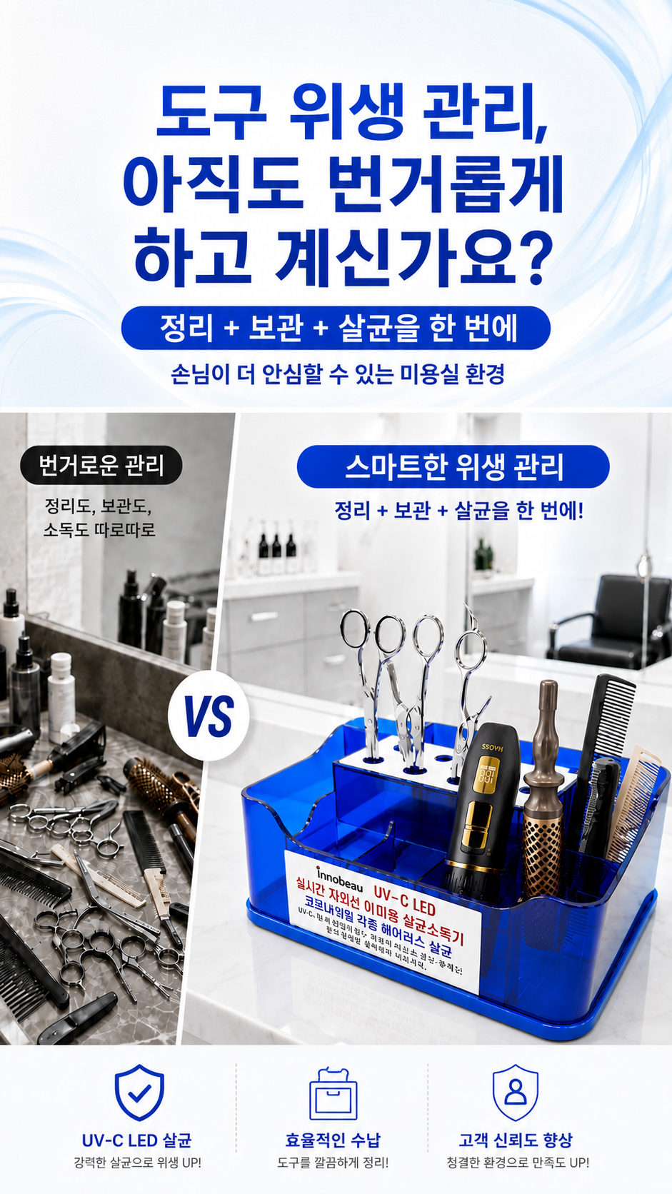이미용 도구는 사용 빈도가 높고 여러 고객에게 반복적으로 사용되기 때문에 청결 관리가 매우 중요합니다. 하지만 따로 정리하고, 따로 소독하고, 따로 보관하는 과정은 번거롭고 비효율적일 수 있습니다. 이노뷰 UV-C LED 살균 소독기는 정리, 보관, 살균을 한 번에 도와주어 더 깔끔하고 신뢰감 있는 시술 환경을 만들어줍니다.
